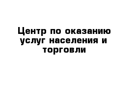 Центр по оказанию услуг населения и торговли